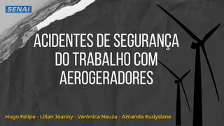 ACIDENTES DE SEGURANÇA
DO TRABALHO COM
AEROGERADORES
Hugo Felipe - Lilian Joanny - Verônica Neuza - Amanda Eudyslane
 