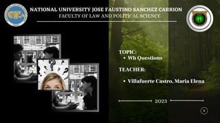 FACULTY OF LAW AND POLITICAL SCIENCE
NATIONAL UNIVERSITY JOSE FAUSTINO SANCHEZ CARRION
Wh Questions
Villafuerte Castro, Maria Elena
TOPIC:
TEACHER:
2023
 
