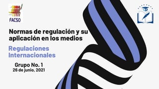 Normas de regulación y su
aplicación en los medios
Regulaciones
Internacionales
Grupo No. 1
26 de junio, 2021
 