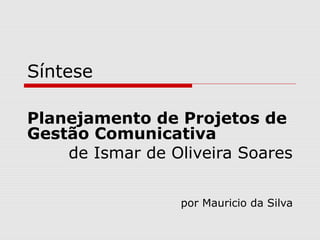 Síntese
Planejamento de Projetos de
Gestão Comunicativa
de Ismar de Oliveira Soares
por Mauricio da Silva
 