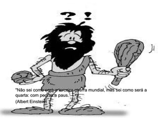 "Não sei como será a terceira guerra mundial, mas sei como será a quarta: com pedras e paus.” (Albert Einstein)  