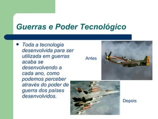 Guerras e Poder Tecnológico Toda a tecnologia desenvolvida para ser utilizada em guerras acaba se desenvolvendo a cada ano, como podemos perceber através do poder de guerra dos países desenvolvidos.  Antes Depois 