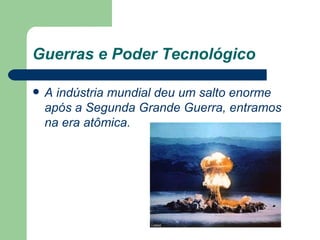 Guerras e Poder Tecnológico A indústria mundial deu um salto enorme após a Segunda Grande Guerra, entramos na era atômica.  