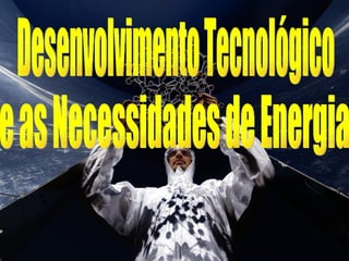 Desenvolvimento Tecnológico e as Necessidades de Energia 