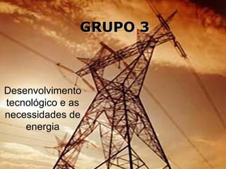 GRUPO 3 Desenvolvimento tecnológico e as necessidades de energia 