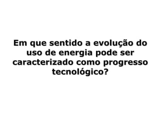 Em que sentido a evolução do uso de energia pode ser caracterizado como progresso tecnológico? 