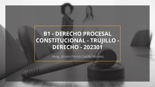 B1 - DERECHO PROCESAL
CONSTITUCIONAL - TRUJILLO -
DERECHO - 202301
Abog. Johann Patrick Castillo Morales
 