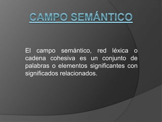 El campo semántico, red léxica o
cadena cohesiva es un conjunto de
palabras o elementos significantes con
significados relacionados.
 