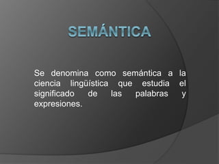 Se denomina como semántica a la
ciencia lingüística que estudia el
significado de las palabras y
expresiones.