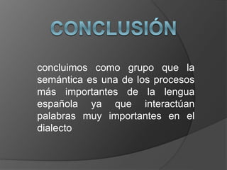 concluimos como grupo que la
semántica es una de los procesos
más importantes de la lengua
española ya que interactúan
palabras muy importantes en el
dialecto
 