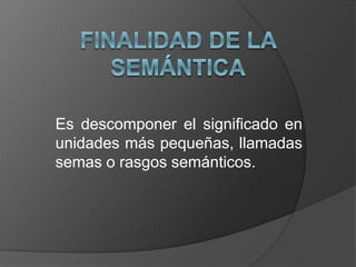 Es descomponer el significado en
unidades más pequeñas, llamadas
semas o rasgos semánticos.
 