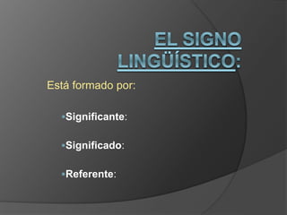 Está formado por:
Significante:
Significado:
Referente:
 