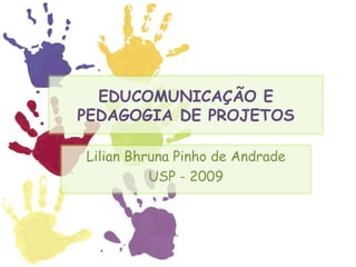 EDUCOMUNICAÇÃO E PEDAGOGIA DE PROJETOS Lilian Bhruna Pinho de Andrade USP - 2009 