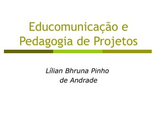Educomunicação e Pedagogia de Projetos Lílian Bhruna Pinho  de Andrade 