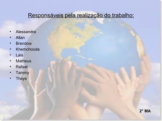 Responsáveis pela realização do trabalho: Alessandra Allan Brendow Khemchooda Lais Matheus Rafael Tammy Thays 2° MA 