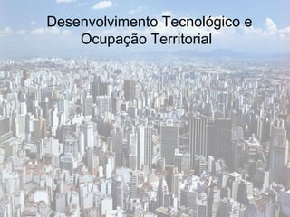 Desenvolvimento Tecnológico e Ocupação Territorial  