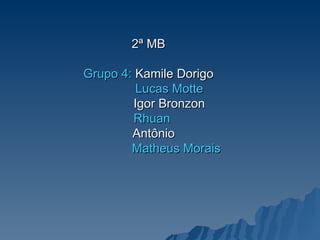 2ª MB Grupo 4:  Kamile Dorigo   Lucas Motte   Igor Bronzon   Rhuan   Antônio   Matheus Morais 