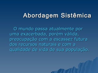 Abordagem Sistêmica O mundo passa atualmente por uma exacerbada, porém válida, preocupação com a escassez futura dos recursos naturais e com a qualidade de vida de sua população. 