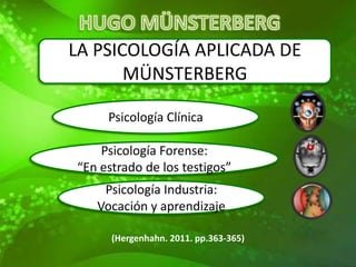 LA PSICOLOGÍA APLICADA DE
       MÜNSTERBERG

     Psicología Clínica

    Psicología Forense:
“En estrado de los testigos”
    Psicología Industria:
   Vocación y aprendizaje

      (Hergenhahn. 2011. pp.363-365)
 