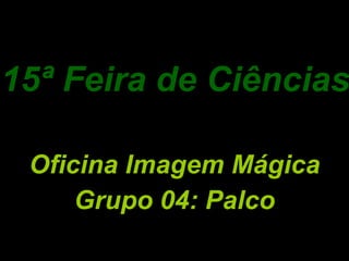 15ª Feira de Ciências Oficina Imagem Mágica Grupo 04: Palco 
