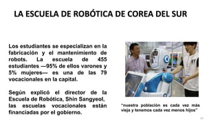 LA ESCUELA DE ROBÓTICA DE COREA DEL SUR
Los estudiantes se especializan en la
fabricación y el mantenimiento de
robots. La...