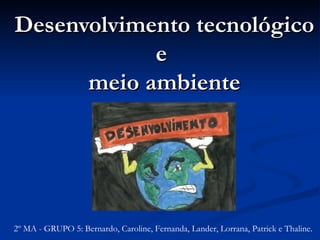 Desenvolvimento tecnológico e  meio ambiente 2º MA - GRUPO 5: Bernardo, Caroline, Fernanda, Lander, Lorrana, Patrick e Thaline. 