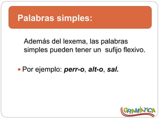 Palabras simples:
Además del lexema, las palabras
simples pueden tener un sufijo flexivo.
 Por ejemplo: perr-o, alt-o, sal.
 