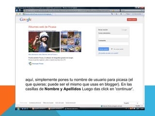 aquí, simplemente pones tu nombre de usuario para picasa (el
que quieras; puede ser el mismo que usas en blogger). En las
casillas de Nombre y Apellidos Luego das click en 'continuar'.
 
