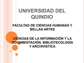 UNIVERSIDAD DEL 
QUINDIO 
FACULTAD DE CIENCIAS HUMANAS Y 
BELLAS ARTES 
CIENCIAS DE LA INFORMACIÓN Y LA 
DOCUMENTACIÓN, BIBLIOTECOLOGÍA 
Y ARCHIVÍSTICA 
 