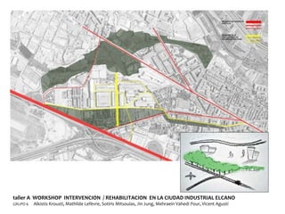 taller A  WORKSHOP  INTERVENCION  / REHABILITACION  EN LA CIUDAD INDUSTRIAL ELCANO GRUPO 6  Alkistis Krousti, Mathilde Lefèvre, Sotiris Mitsoulas, Jin Jung, Mehraein Vahedi Pour, Vicent Agustí  
