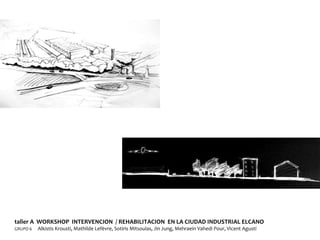 taller A  WORKSHOP  INTERVENCION  / REHABILITACION  EN LA CIUDAD INDUSTRIAL ELCANO GRUPO 6  Alkistis Krousti, Mathilde Lefèvre, Sotiris Mitsoulas, Jin Jung, Mehraein Vahedi Pour, Vicent Agustí  