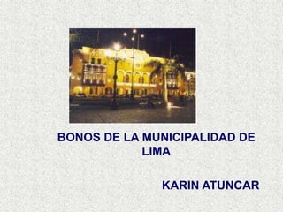 BONOS DE LA MUNICIPALIDAD DE
LIMA
KARIN ATUNCAR
 