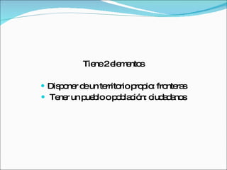 Tiene 2 elementos Disponer de un territorio propio: fronteras Tener un pueblo o población: ciudadanos 