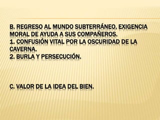 B. REGRESO AL MUNDO SUBTERRÁNEO, EXIGENCIA
MORAL DE AYUDA A SUS COMPAÑEROS.
1. CONFUSIÓN VITAL POR LA OSCURIDAD DE LA
CAVERNA.
2. BURLA Y PERSECUCIÓN.
C. VALOR DE LA IDEA DEL BIEN.
 