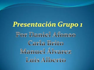 Presentación Grupo 1 Por Daniel Afonso Carla Brito Manuel Álvarez Luis Alberto 