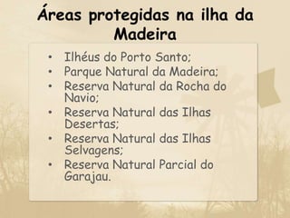 Áreas protegidas na ilha da MadeiraIlhéus do Porto Santo;Parque Natural da Madeira;Reserva Natural da Rocha do Navio;Reserva Natural das Ilhas Desertas;Reserva Natural das Ilhas Selvagens;Reserva Natural Parcial do Garajau.