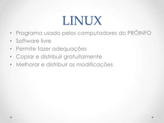 LINUX
•   Programa usado pelos computadores do PRÓINFO
•   Software livre
•   Permite fazer adequações
•   Copiar e distribuir gratuitamente
•   Melhorar e distribuir as modificações
 