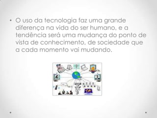 • O uso da tecnologia faz uma grande
  diferença na vida do ser humano, e a
  tendência será uma mudança do ponto de
  vista de conhecimento, de sociedade que
  a cada momento vai mudando.
 
