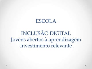 ESCOLA

     INCLUSÃO DIGITAL
Jovens abertos à aprendizagem
    Investimento relevante
 