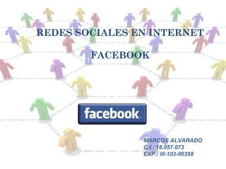 REDES SOCIALES EN INTERNET

        FACEBOOK




                MARCOS ALVARADO
                C.I.: 18.057.073
                EXP.: III-103-00358
 