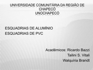 UNIVERSIDADE COMUNITÁRIA DA REGIÃO DE
                CHAPECÓ
              UNOCHAPECÓ



ESQUADRIAS DE ALUMÍNIO
ESQUADRIAS DE PVC



                   Acadêmicos: Ricardo Bazzi
                               Tailini S. Vitali
                            Walquíria Brandt
 