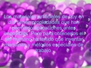 Los materiales artificiales de hoy en
  día tienen propiedades que han
    permitido aplicaciones antes
imposibles .Pero para obtenerlos el
 ser humano ha tenido que inventar
maquinas y métodos especiales de
              trabajo
 