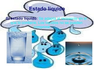 Estado líquido
·El estado líquido: Se adapta al recipiente en el
    que lo contiene. Los líquidos no se pueden
                  comprimir.
 