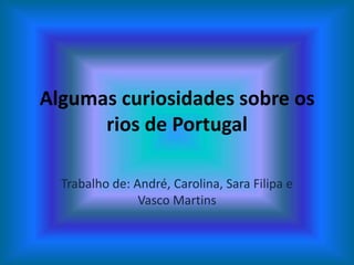 Algumas curiosidades sobre os
      rios de Portugal

  Trabalho de: André, Carolina, Sara Filipa e
                Vasco Martins
 