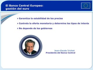 Garantiza la estabilidad de los precios
Controla la oferta monetaria y determina los tipos de interés
No depende de los gobiernos
El Banco Central Europeo:
gestión del euro
Jean-Claude Trichet
Presidente del Banco Central
 