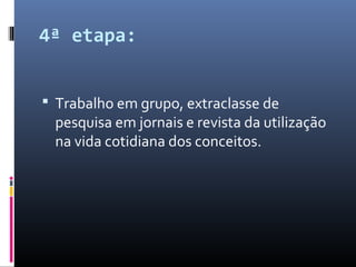 4ª etapa:
 Trabalho em grupo, extraclasse de
pesquisa em jornais e revista da utilização
na vida cotidiana dos conceitos.
 
