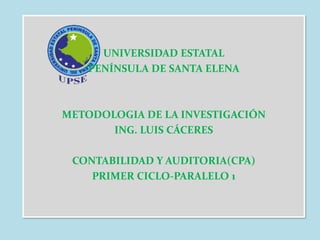 UNIVERSIDAD ESTATAL
PENÍNSULA DE SANTA ELENA

METODOLOGIA DE LA INVESTIGACIÓN
ING. LUIS CÁCERES

CONTABILIDAD Y AUDITORIA(CPA)
PRIMER CICLO-PARALELO 1

 