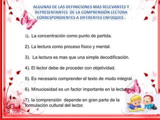 1). La concentración como punto de partida.

2). La lectura como proceso físico y mental.
3). La lectura es mas que una simple decodificación.
4). El lector debe de proceder con objetividad.

5). Es necesario comprender el texto de modo integral.
6). Minuciosidad es un factor importante en la lectura .
7). la comprensión depende en gran parte de la
formulación cultural del lector.

 