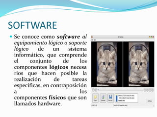 SOFTWARE
Se conoce como software al
equipamiento lógico o soporte
lógico de un sistema
informático, que comprende
el conjunto de los
componentes lógicos necesa
rios que hacen posible la
realización de tareas
específicas, en contraposición
a los
componentes físicos que son
llamados hardware.
