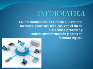 La informática es una ciencia que estudia
métodos, procesos, técnicas, con el fin de
almacenar, procesar y
transmitir información y datos en
formato digital.
 